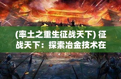 (率土之重生征战天下) 征战天下：探索冶金技术在历史战争中的决定性影响