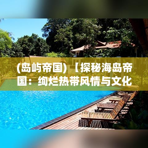 (岛屿帝国) 【探秘海岛帝国：绚烂热带风情与文化交融之旅】