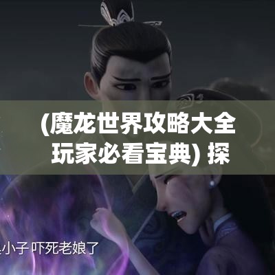 (魔龙世界攻略大全 玩家必看宝典) 探索魔龙世界：揭秘神秘的龙族文明，共赴奇幻冒险之旅。