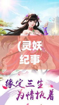 (灵妖纪事) 《以灵妖记手游探秘》：揭秘精彩剧情，体验唯美仙侠世界，一起踏上幻想之旅！