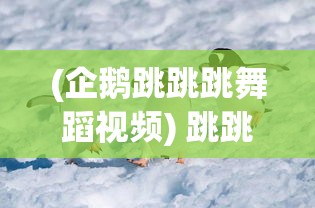 (企鹅跳跳跳舞蹈视频) 跳跳企鹅的奇妙旅程：探索南极冰冷世界中的温暖友谊和生存智慧