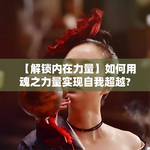 【解锁内在力量】如何用魂之力量实现自我超越? 探索灵魂深处的神秘力量，释放真正的自我。