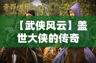 【武侠风云】盖世大侠的传奇故事，王者归来的绝世篇章——武林风云再起波澜！