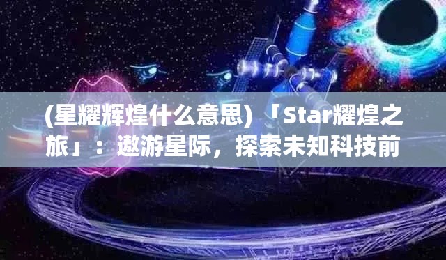 (星耀辉煌什么意思) 「Star耀煌之旅」：遨游星际，探索未知科技前沿的奇妙旅程