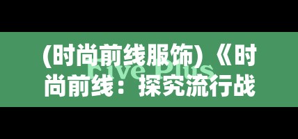 (时尚前线服饰) 《时尚前线：探究流行战争中的消费心理与品牌策略》如何在竞争激烈的市场中脱颖而出？