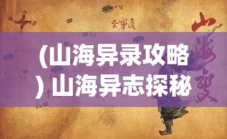 (山海异录攻略) 山海异志探秘：穿越奇幻与现实的边界，解密古籍中的神秘生灵与奇异景观