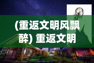 (重返文明风飘醉) 重返文明之路：在科技与人文的交汇处，寻找失落的文明智慧与未来发展方向