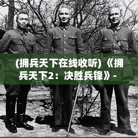 (拥兵天下在线收听) 《拥兵天下2：决胜兵锋》- 战略精进，带领豪杰征战沙场，夺取无上荣耀！