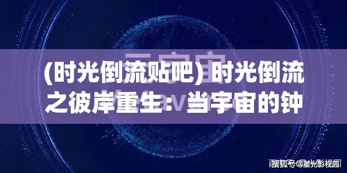 (时光倒流贴吧) 时光倒流之彼岸重生：当宇宙的钟表逆转，我们如何在消失的瞬间重新定义生命与爱？