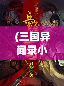 (三国异闻录小说) 《三国异史：神话中的英雄豪杰与奇异传说解析》——揭秘历史与神话的交织密语