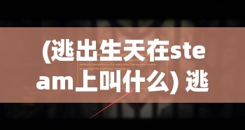 (逃出生天在steam上叫什么) 逃出生天：一位冤案受害者如何在严密监控下成功逃脱的惊险往事