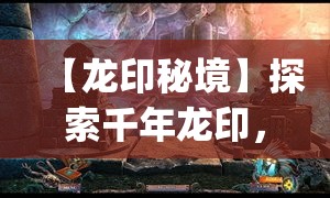 【龙印秘境】探索千年龙印，揭开其神秘面纱 | 揭密古老传说，体验非凡历险