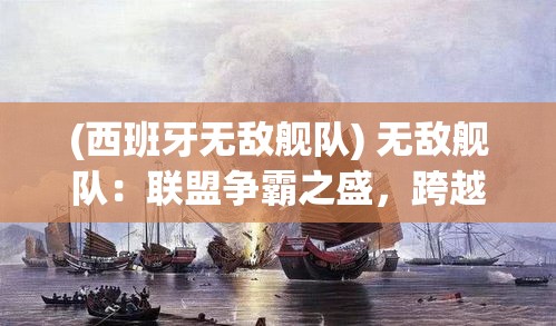 (西班牙无敌舰队) 无敌舰队：联盟争霸之盛，跨越海域的决战，谁将主宰未来？