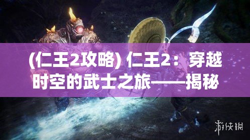 (仁王2攻略) 仁王2：穿越时空的武士之旅——揭秘守护灵的力量与重要性