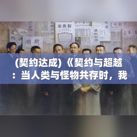 (契约达成) 《契约与超越：当人类与怪物共存时，我们究竟能走多远？》 —— 探索契约背后的力量与可能性。