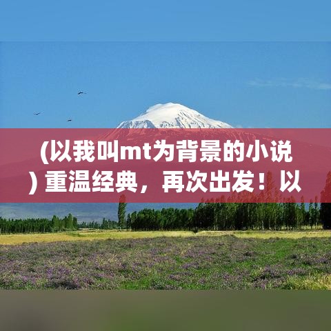 (以我叫mt为背景的小说) 重温经典，再次出发！以我叫MT：经典再现，带你回到那些年的回忆之旅