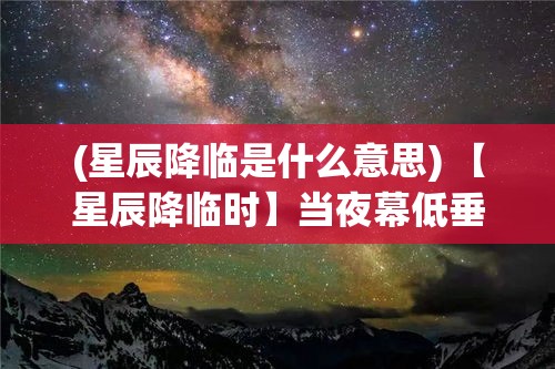 (星辰降临是什么意思) 【星辰降临时】当夜幕低垂，星辰划破天际：探寻宇宙神秘的启示与奇迹