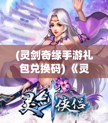 (灵剑奇缘手游礼包兑换码) 《灵剑奇缘：探索传奇之路，揭秘古代神剑的终极力量》——剑与情缘的双重奇迹，开启一段历史的冒险旅程。