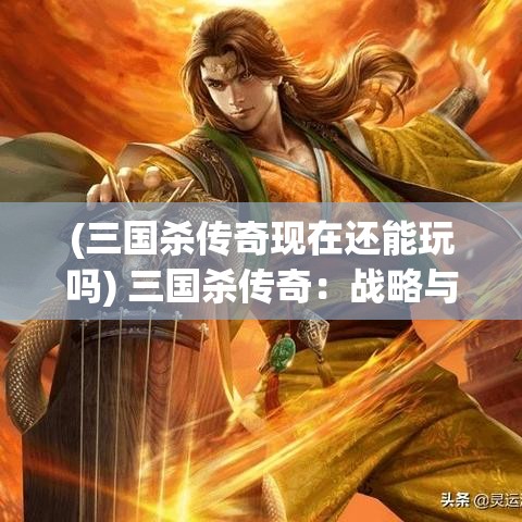 (三国杀传奇现在还能玩吗) 三国杀传奇：战略与智谋的较量，揭秘曹操如何在赤壁之战中运用心理战术