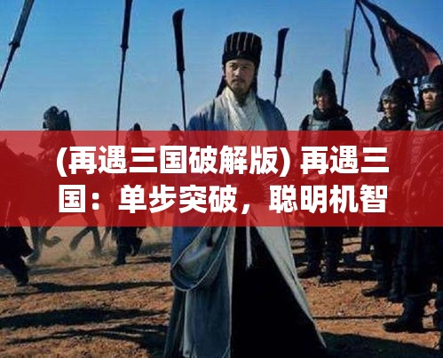 (再遇三国破解版) 再遇三国：单步突破，聪明机智的诸葛亮如何在危机中化被动为主动