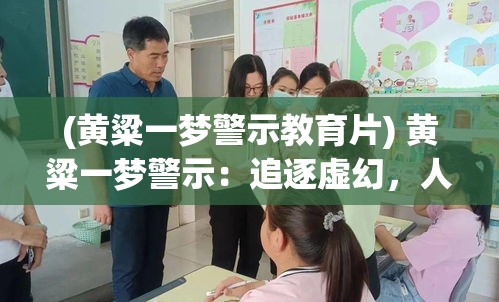 (黄粱一梦警示教育片) 黄粱一梦警示：追逐虚幻，人生若只是一场梦，何不返璞归真？