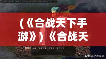 (《合战天下手游》) 《合战天下：智谋与勇气的较量》，剖析究竟何种策略能主宰沙场，成就一代霸业。