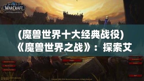 (魔兽世界十大经典战役) 《魔兽世界之战》：探索艾泽拉斯的绝美风光，与盟友并肩作战，共同抗击邪恶势力！埋藏的秘密等你发掘，全新篇章即将开启！