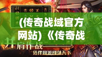 (传奇战域官方网站) 《传奇战域探索》：揭秘英雄成长之路，走进奇幻世界的冒险旅程—人物角色全解析！