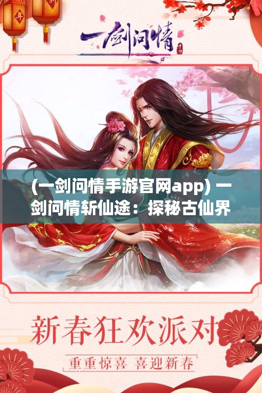 (一剑问情手游官网app) 一剑问情斩仙途：探秘古仙界之谜，开启修仙江湖新篇章