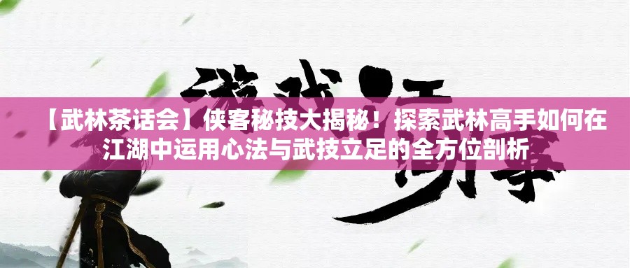 【武林茶话会】侠客秘技大揭秘！探索武林高手如何在江湖中运用心法与武技立足的全方位剖析